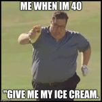 FAT GUY RUNNING | ME WHEN IM 40; "GIVE ME MY ICE CREAM. | image tagged in fat guy running | made w/ Imgflip meme maker