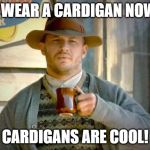 Cardigans Are Cool | I WEAR A CARDIGAN NOW; CARDIGANS ARE COOL! | image tagged in tom hardy's cardigan,doctor who | made w/ Imgflip meme maker