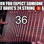 davie504 bass meme | WHEN YOU EXPECT SOMEONE TO BEAT DAVIE'S 24 STRING 🅱️ASS | image tagged in davie504 bass meme | made w/ Imgflip meme maker
