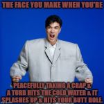 FACE YOU MAKE | THE FACE YOU MAKE WHEN YOU'RE; PEACEFULLY TAKING A CRAP & A TURD HITS THE COLD WATER & IT SPLASHES UP & HITS YOUR BUTT HOLE. | image tagged in face you make | made w/ Imgflip meme maker
