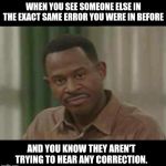 Martin Lawrence smirk | WHEN YOU SEE SOMEONE ELSE IN THE EXACT SAME ERROR YOU WERE IN BEFORE; AND YOU KNOW THEY AREN'T TRYING TO HEAR ANY CORRECTION. | image tagged in martin lawrence smirk | made w/ Imgflip meme maker