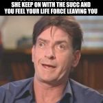 Charlie Sheen DERP | YOU'VE ALREADY NUTTED BUT SHE KEEP ON WITH THE SUCC AND YOU FEEL YOUR LIFE FORCE LEAVING YOU | image tagged in charlie sheen derp | made w/ Imgflip meme maker