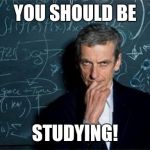 Doctor Who | YOU SHOULD BE; STUDYING! | image tagged in doctor who | made w/ Imgflip meme maker