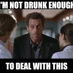 House MD | I'M NOT DRUNK ENOUGH; TO DEAL WITH THIS | image tagged in house md | made w/ Imgflip meme maker