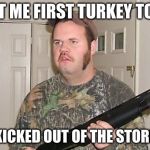 Redneck wonder | SHOT ME FIRST TURKEY TODAY; GOT KICKED OUT OF THE STORE THO | image tagged in redneck wonder | made w/ Imgflip meme maker