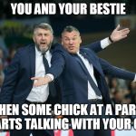 zalgiris | YOU AND YOUR BESTIE; WHEN SOME CHICK AT A PARTY STARTS TALKING WITH YOUR GUY | image tagged in zalgiris | made w/ Imgflip meme maker