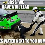 NASCAR | BOSS, WE HAVE A OIL LEAK; THERES WATER NEXT TO YOU DUMBASS | image tagged in nascar | made w/ Imgflip meme maker