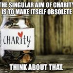 Charity | THE SINGULAR AIM OF CHARITY
IS TO MAKE ITSELF OBSOLETE; #pdxyankee; #pdxyankee; THINK ABOUT THAT. | image tagged in charity | made w/ Imgflip meme maker