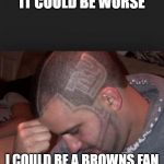 NY Giants suck | IT COULD BE WORSE; I COULD BE A BROWNS FAN | image tagged in ny giants suck | made w/ Imgflip meme maker