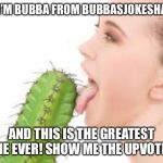 Greatest meme ever | HI, I’M BUBBA FROM BUBBASJOKESHACK; AND THIS IS THE GREATEST MEME EVER! SHOW ME THE UPVOTES!!! | image tagged in weird | made w/ Imgflip meme maker