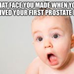 astonished baby | THAT FACE YOU MADE WHEN YOU RECEIVED YOUR FIRST PROSTATE EXAM | image tagged in astonished baby | made w/ Imgflip meme maker