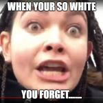 Albino Leftist | WHEN YOUR SO WHITE; YOU FORGET....... | image tagged in albino leftist | made w/ Imgflip meme maker