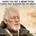 Now that's a name I haven't heard since...  | WHEN YOU GET A MEME FROM 8 YEARS AGO SUGGESTED ON IMGFLIP; NOW THAT'S A NAME I'VE NOT HEARD IN A LONG TIME | image tagged in now that's a name i haven't heard since,star wars,obi wan kenobi,memes,obi wan | made w/ Imgflip meme maker