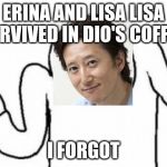 Shoulder shrug | ERINA AND LISA LISA SURVIVED IN DIO'S COFFIN; I FORGOT | image tagged in shoulder shrug | made w/ Imgflip meme maker