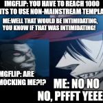 Alucard | IMGFLIP: YOU HAVE TO REACH 1000 POINTS TO USE NON-MAINSTREAM TEMPLATES! ME:WELL THAT WOULD BE INTIMIDATING, YOU KNOW IF THAT WAS INTIMIDATING! IMGFLIP: ARE YOU MOCKING ME?!? ME: NO NO NO, PFFFT YEEES!! | image tagged in alucard | made w/ Imgflip meme maker