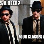 Hey bartender prequal | GLASS A BEER? FOUR GLASSES A BEER. | image tagged in blues brothers wtf,beer,need a beer | made w/ Imgflip meme maker