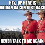 canada mountain police | HEY,  UP HERE IS CANADIAN BACON JUST BACON? NEVER TALK TO ME AGAIN. | image tagged in canada mountain police | made w/ Imgflip meme maker