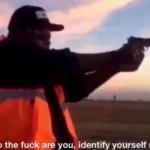 who the fuck are you identify yourself nigga