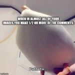 Pathetic duck | WHEN IN ALMOST ALL OF YOUR IMAGES,YOU MAKE 1/2 OR MORE OF THE COMMENTS: | image tagged in pathetic duck | made w/ Imgflip meme maker
