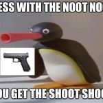 pingu | MESS WITH THE NOOT NOOT; YOU GET THE SHOOT SHOOT | image tagged in pingu | made w/ Imgflip meme maker