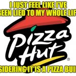 Pizza hut | I JUST FEEL LIKE I'VE BEEN LIED TO MY WHOLE LIFE CONSIDERING IT IS A PIZZA BUILDING | image tagged in pizza hut | made w/ Imgflip meme maker