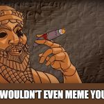 sargon of akkad | I WOULDN'T EVEN MEME YOU. | image tagged in sargon of akkad | made w/ Imgflip meme maker