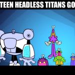 Headless titans | TEEN HEADLESS TITANS GO | image tagged in headless titans | made w/ Imgflip meme maker