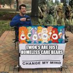 Change My Mind | EWOK'S ARE JUST HOMELESS CARE BEARS | image tagged in change my mind | made w/ Imgflip meme maker