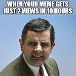 mr bean | WHEN YOUR MEME GETS JUST 2 VIEWS IN 10 HOURS | image tagged in mr bean | made w/ Imgflip meme maker