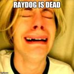 Leave Brittney alone | RAYDOG IS DEAD | image tagged in leave brittney alone | made w/ Imgflip meme maker
