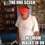 oh shoot | THE ONE SCEEN; MY MOM WALKS IN ON | image tagged in oh shoot | made w/ Imgflip meme maker