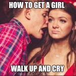 Party Boy and Girl | HOW TO GET A GIRL; WALK UP AND CRY | image tagged in party boy and girl | made w/ Imgflip meme maker