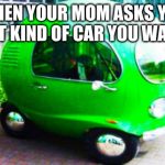 my future car be like | WHEN YOUR MOM ASKS YOU WHAT KIND OF CAR YOU WANT..... | image tagged in my future car be like | made w/ Imgflip meme maker