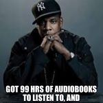 Got to love audiobooks for cooking, cleaning and driving | GOT 99 HRS OF AUDIOBOOKS TO LISTEN TO, AND YOUR BOOK AIN'T ONE OF THEM | image tagged in 99 problems | made w/ Imgflip meme maker