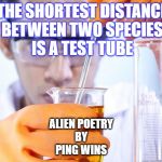 Science!! | THE SHORTEST DISTANCE
BETWEEN TWO SPECIES
IS A TEST TUBE; ALIEN POETRY
BY
PING WINS | image tagged in science | made w/ Imgflip meme maker