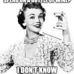 Woman Drinking Wine | HOW MUCH SHOULD YOU SPEND ON A BOTTLE OF WINE? @sparrowandcloverboutique; I DON'T KNOW ... HALF AN HOUR? | image tagged in woman drinking wine | made w/ Imgflip meme maker