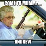 Queen gun | COME TO MUMMY.... ANDREW | image tagged in queen gun | made w/ Imgflip meme maker