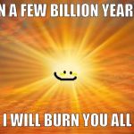 At least it will die with us..in a few more billion years. | IN A FEW BILLION YEARS; I WILL BURN YOU ALL | image tagged in sunshine | made w/ Imgflip meme maker
