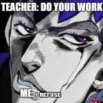 I refuse | TEACHER: DO YOUR WORK; ME: | image tagged in i refuse | made w/ Imgflip meme maker