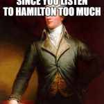 You'll be Back (Hamiton) | WIFE: I'M DIVORCING SINCE YOU LISTEN TO HAMILTON TOO MUCH; ME: YOU'LL BE BACK | image tagged in alexander hamilton,you'll be back | made w/ Imgflip meme maker