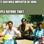 Ajay Devgan two vehicles | FIRST CAR WAS INVENTED IN 1886; PEOPLE BEFORE THAT : | image tagged in ajay devgan two vehicles | made w/ Imgflip meme maker
