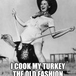 Turkey girl | I COOK MY TURKEY THE OLD FASHION WAY, I LET MY MOM DO IT | image tagged in turkey girl | made w/ Imgflip meme maker
