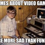 Much like jokes about marriage... | MEMES ABOUT VIDEO GAMES; ARE MORE SAD THAN FUNNY | image tagged in basement geek,video games,lame | made w/ Imgflip meme maker