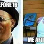 Samuel L Jackson before and after | ME BEFORE IB; ME AFTER IB | image tagged in samuel l jackson before and after | made w/ Imgflip meme maker