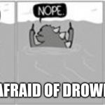 Nope nope nope | ME, AFRAID OF DROWNING | image tagged in nope nope nope | made w/ Imgflip meme maker