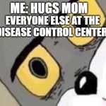 Tom the Cat | ME: HUGS MOM; EVERYONE ELSE AT THE DISEASE CONTROL CENTER: | image tagged in tom the cat | made w/ Imgflip meme maker