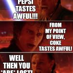 Cola Wars: The High Ground | ANAKIN, PEPSI TASTES AWFUL!!! FROM MY POINT OF VIEW, COKE TASTES AWFUL! WELL THEN YOU *ARE* LOST! MY TASTEBUDS HAVE THE HIGH GROUND... | image tagged in from my point of view,star wars,the high ground,high ground,coca cola,star wars meme | made w/ Imgflip meme maker