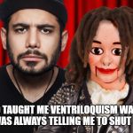 Ventriloquist | THE GUY WHO TAUGHT ME VENTRILOQUISM WAS INCREDIBLY RUDE - HE WAS ALWAYS TELLING ME TO SHUT MY MOUTH. | image tagged in ventriloquist | made w/ Imgflip meme maker