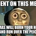 thomas tank engine drugs | COMMENT ON THIS MEME OR; THOMAS WILL BURN YOUR HOUSE DOWN AND RUN OVER THE PEICES LEFT | image tagged in thomas tank engine drugs | made w/ Imgflip meme maker