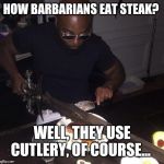 Cutting steak with sword | HOW BARBARIANS EAT STEAK? WELL, THEY USE CUTLERY, OF COURSE... | image tagged in cutting steak with sword | made w/ Imgflip meme maker